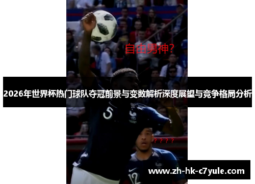 2026年世界杯热门球队夺冠前景与变数解析深度展望与竞争格局分析