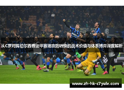 从C罗对阵切尔西看法甲赛场攻防转换的战术价值与体系博弈深度解析