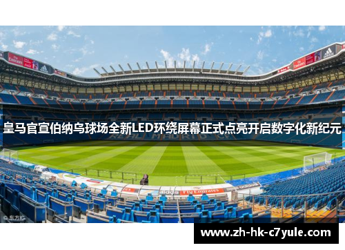 皇马官宣伯纳乌球场全新LED环绕屏幕正式点亮开启数字化新纪元