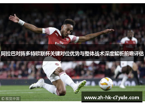 阿拉巴对阵多特欧联杯关键对位优势与整体战术深度解析前瞻评估