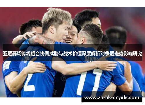 亚冠赛场锋线组合协同威胁与战术价值深度解析对争冠走势影响研究