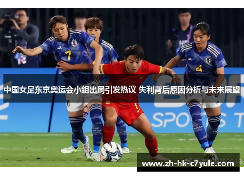 中国女足东京奥运会小组出局引发热议 失利背后原因分析与未来展望