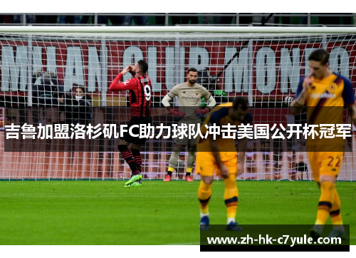 吉鲁加盟洛杉矶FC助力球队冲击美国公开杯冠军