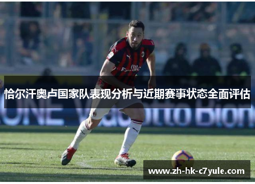 恰尔汗奥卢国家队表现分析与近期赛事状态全面评估