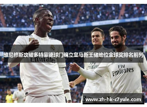 维尼修斯攻破多特蒙德球门确立皇马新王储地位金球奖排名前列