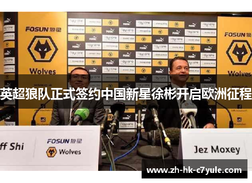 英超狼队正式签约中国新星徐彬开启欧洲征程