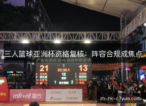 三人篮球亚洲杯资格复核：阵容合规成焦点