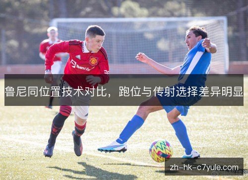 鲁尼同位置技术对比，跑位与传射选择差异明显
