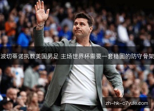 波切蒂诺执教美国男足 主场世界杯需要一套稳固的防守骨架